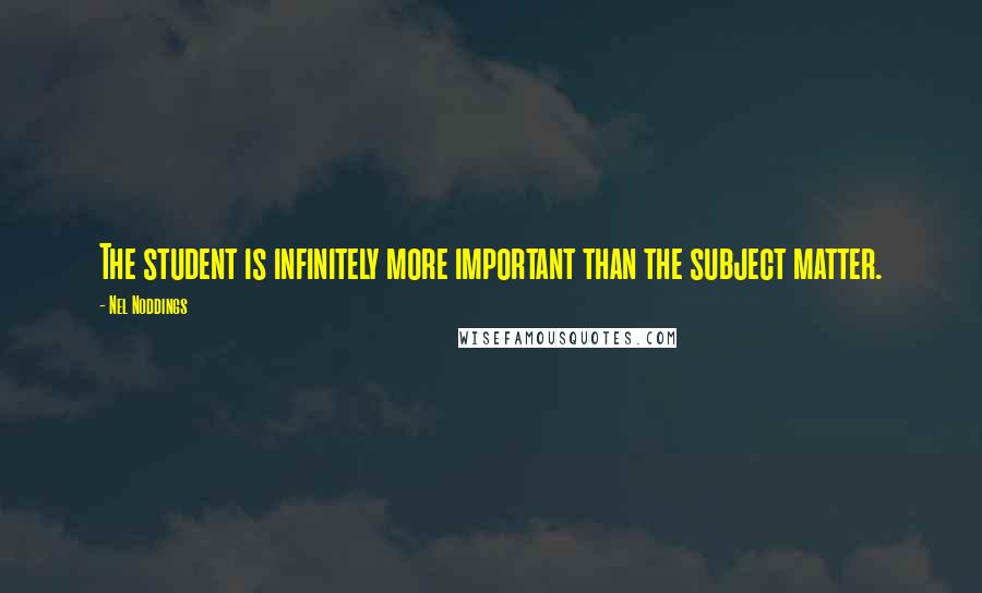 Nel Noddings Quotes: The student is infinitely more important than the subject matter.