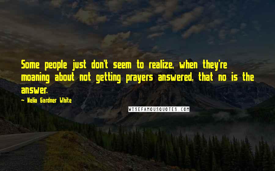 Nelia Gardner White Quotes: Some people just don't seem to realize, when they're moaning about not getting prayers answered, that no is the answer.