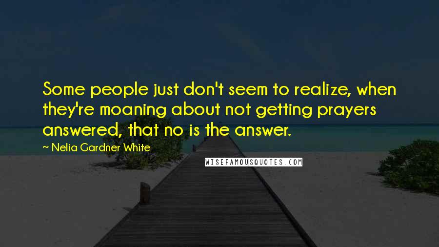 Nelia Gardner White Quotes: Some people just don't seem to realize, when they're moaning about not getting prayers answered, that no is the answer.