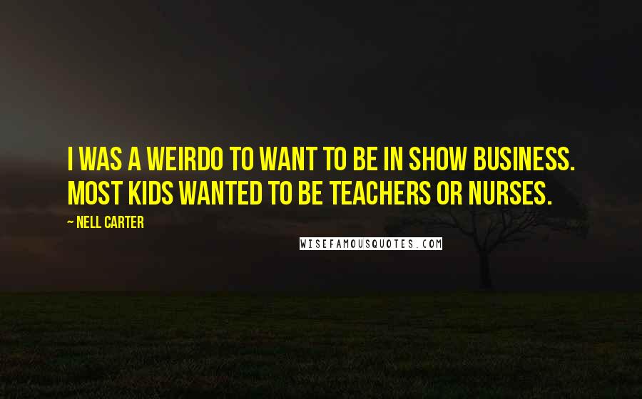 Nell Carter Quotes: I was a weirdo to want to be in show business. Most kids wanted to be teachers or nurses.