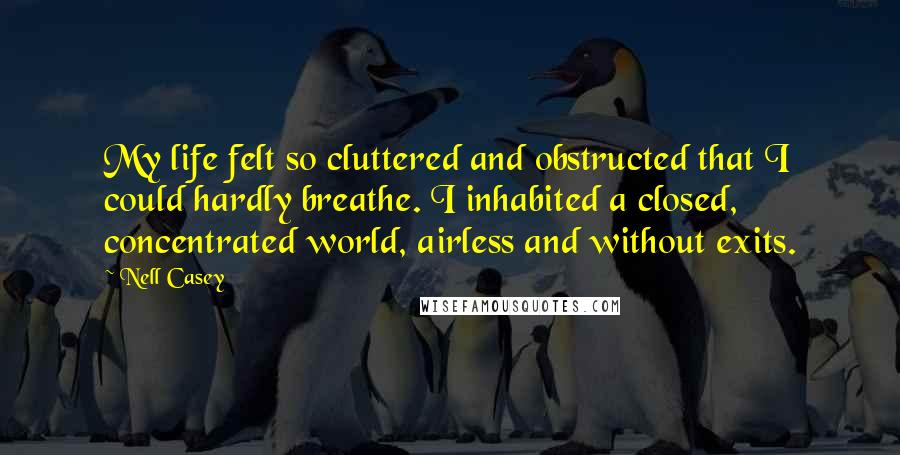 Nell Casey Quotes: My life felt so cluttered and obstructed that I could hardly breathe. I inhabited a closed, concentrated world, airless and without exits.