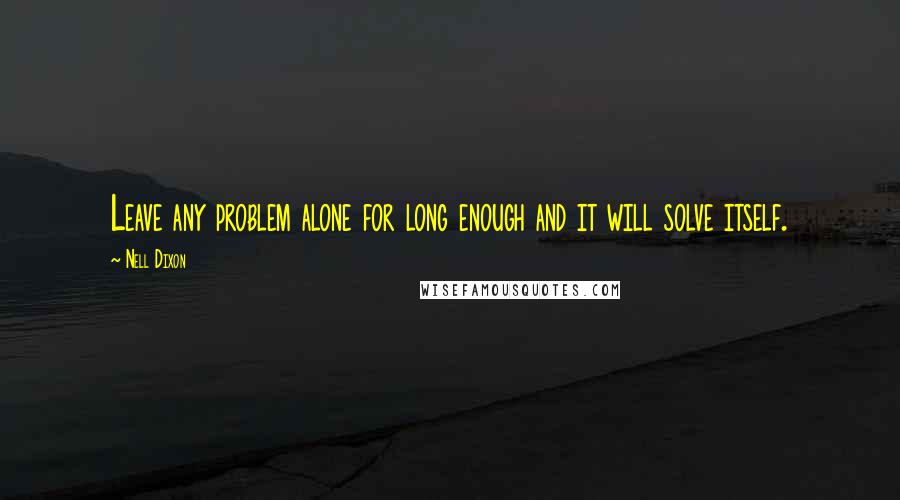 Nell Dixon Quotes: Leave any problem alone for long enough and it will solve itself.
