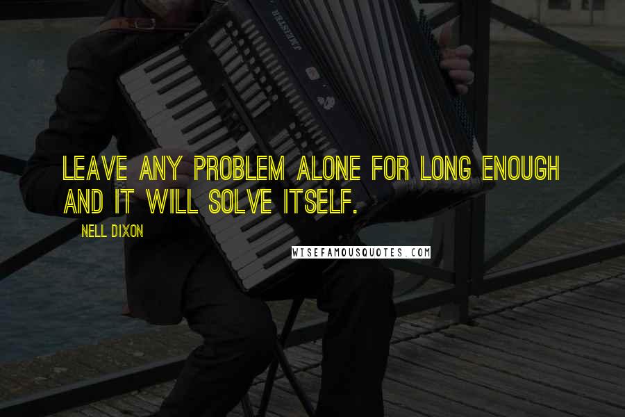 Nell Dixon Quotes: Leave any problem alone for long enough and it will solve itself.