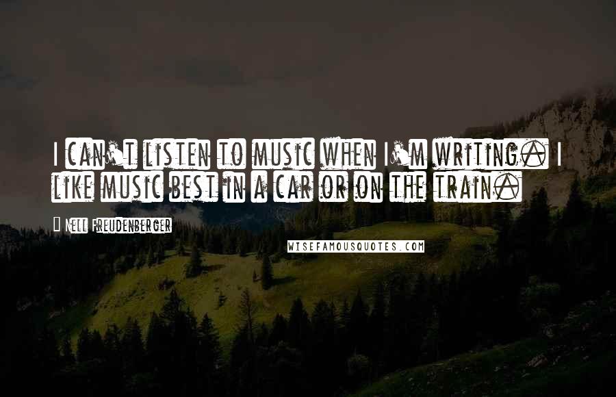 Nell Freudenberger Quotes: I can't listen to music when I'm writing. I like music best in a car or on the train.