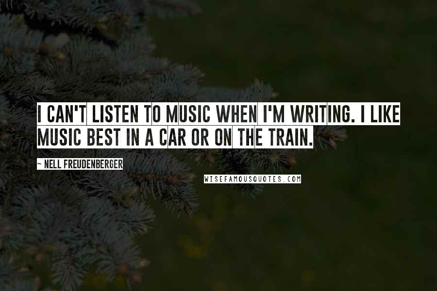Nell Freudenberger Quotes: I can't listen to music when I'm writing. I like music best in a car or on the train.