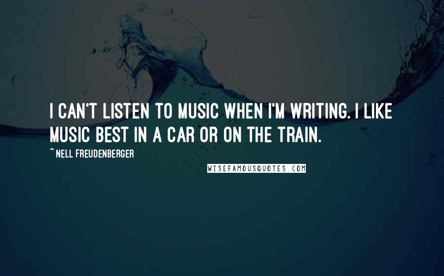 Nell Freudenberger Quotes: I can't listen to music when I'm writing. I like music best in a car or on the train.