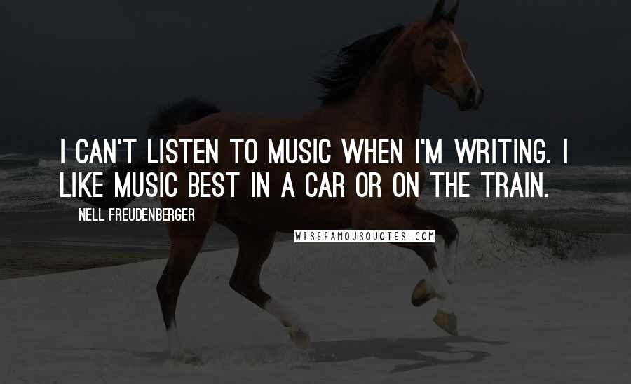 Nell Freudenberger Quotes: I can't listen to music when I'm writing. I like music best in a car or on the train.