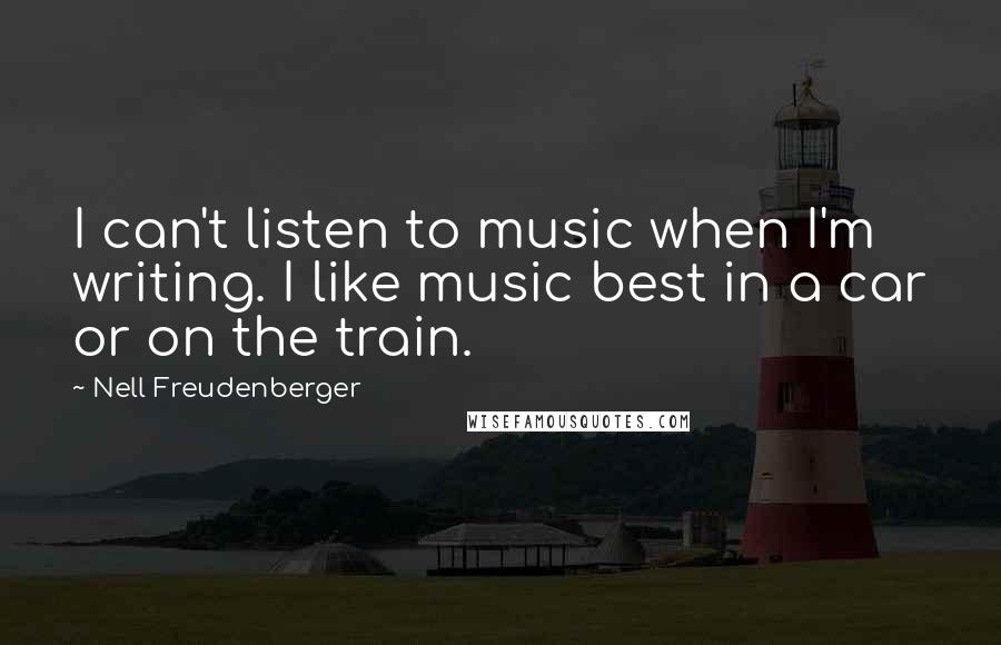 Nell Freudenberger Quotes: I can't listen to music when I'm writing. I like music best in a car or on the train.