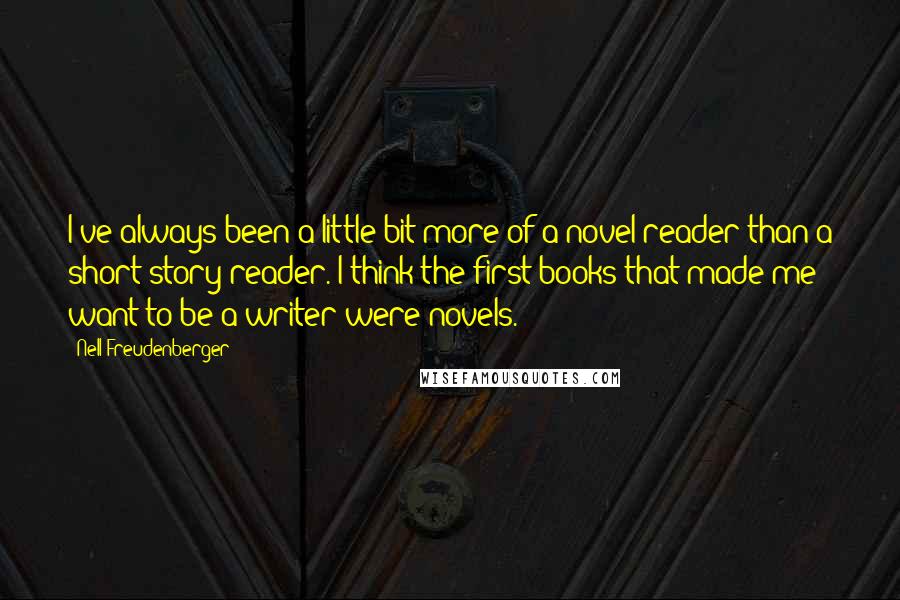 Nell Freudenberger Quotes: I've always been a little bit more of a novel reader than a short story reader. I think the first books that made me want to be a writer were novels.