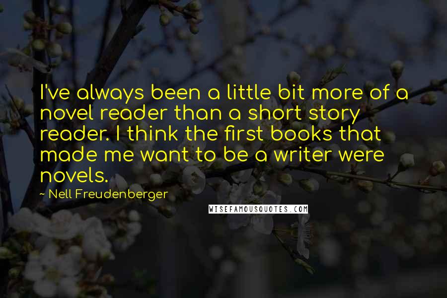 Nell Freudenberger Quotes: I've always been a little bit more of a novel reader than a short story reader. I think the first books that made me want to be a writer were novels.