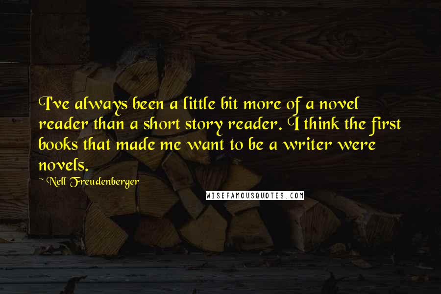 Nell Freudenberger Quotes: I've always been a little bit more of a novel reader than a short story reader. I think the first books that made me want to be a writer were novels.