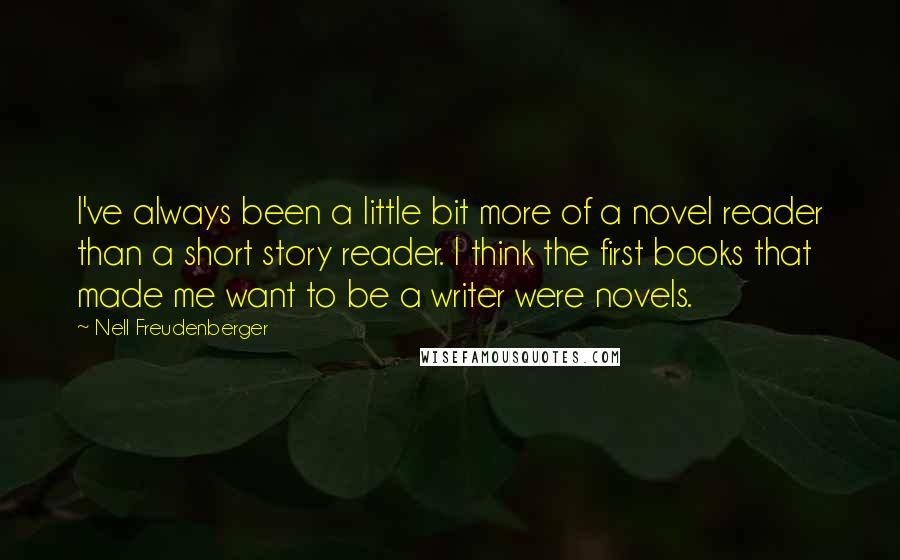 Nell Freudenberger Quotes: I've always been a little bit more of a novel reader than a short story reader. I think the first books that made me want to be a writer were novels.