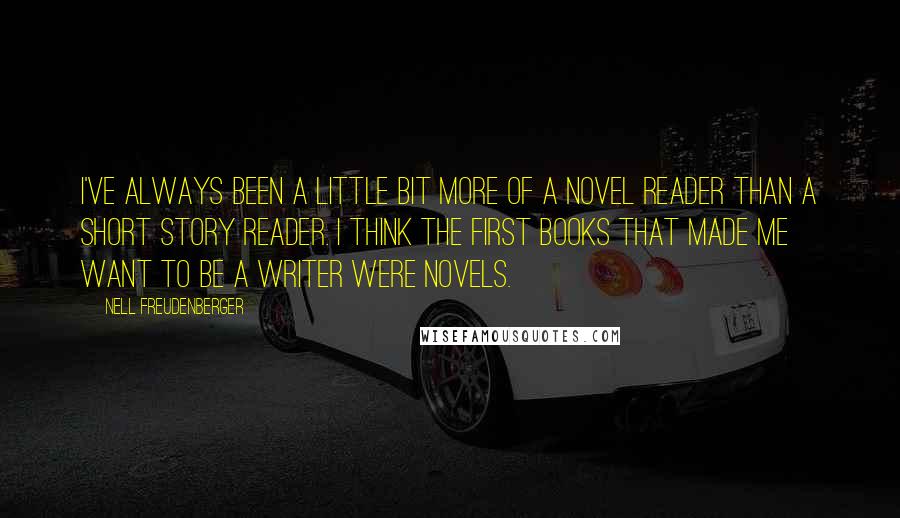 Nell Freudenberger Quotes: I've always been a little bit more of a novel reader than a short story reader. I think the first books that made me want to be a writer were novels.