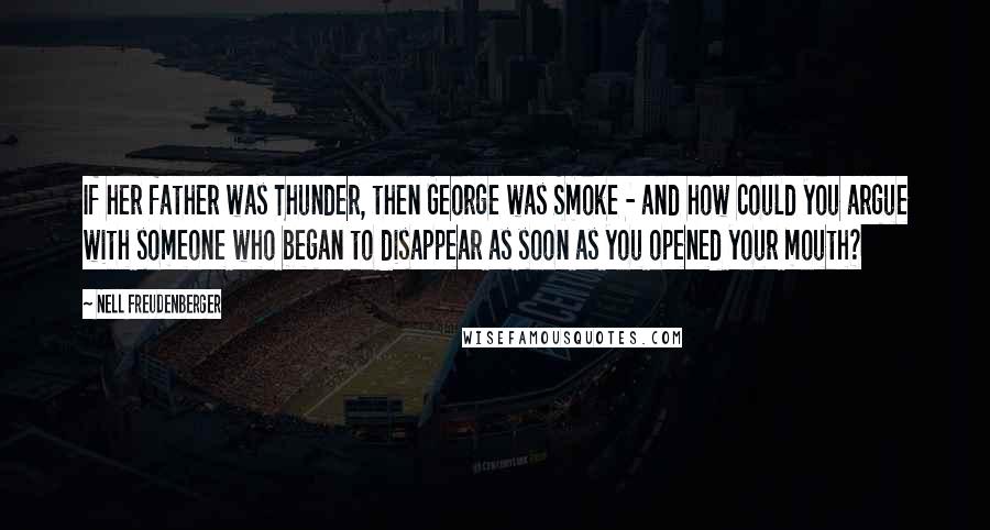 Nell Freudenberger Quotes: If her father was Thunder, then George was Smoke - and how could you argue with someone who began to disappear as soon as you opened your mouth?