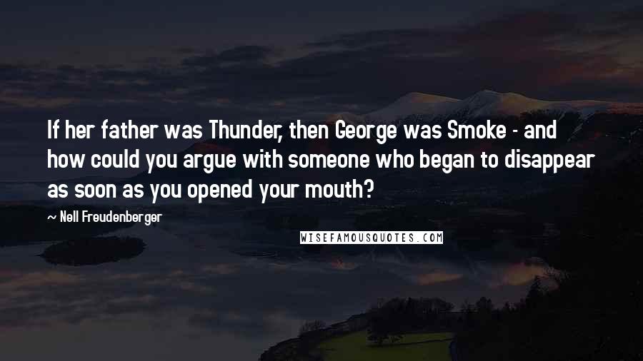 Nell Freudenberger Quotes: If her father was Thunder, then George was Smoke - and how could you argue with someone who began to disappear as soon as you opened your mouth?