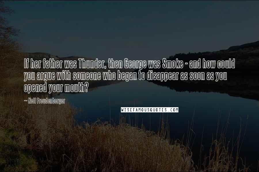 Nell Freudenberger Quotes: If her father was Thunder, then George was Smoke - and how could you argue with someone who began to disappear as soon as you opened your mouth?