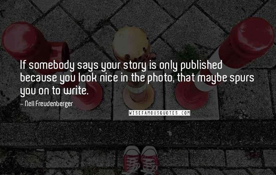 Nell Freudenberger Quotes: If somebody says your story is only published because you look nice in the photo, that maybe spurs you on to write.