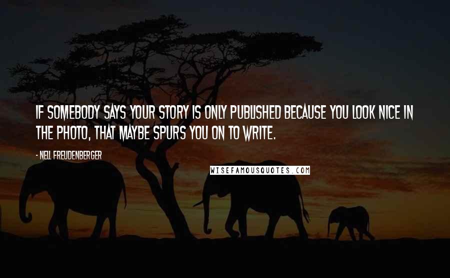 Nell Freudenberger Quotes: If somebody says your story is only published because you look nice in the photo, that maybe spurs you on to write.