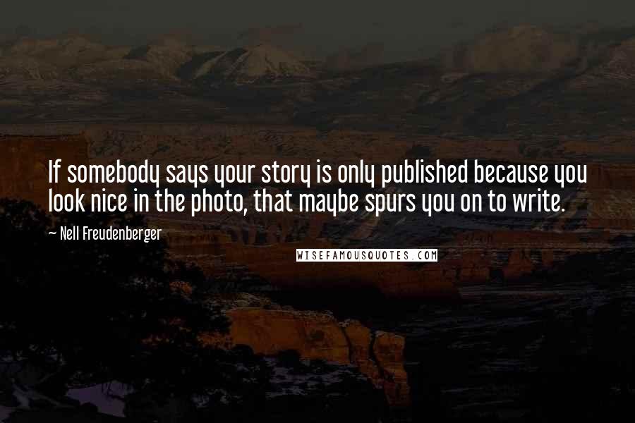 Nell Freudenberger Quotes: If somebody says your story is only published because you look nice in the photo, that maybe spurs you on to write.