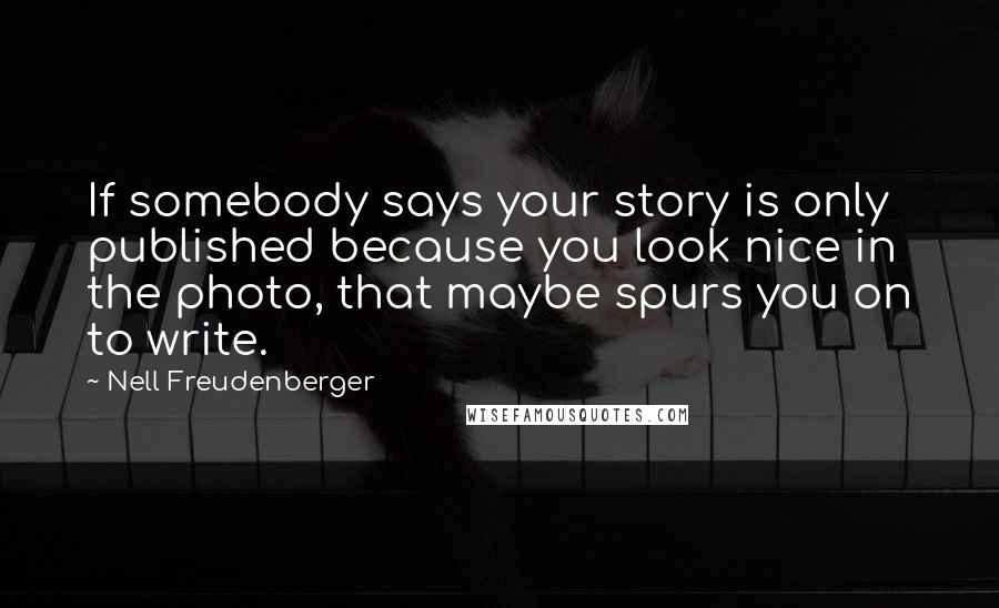 Nell Freudenberger Quotes: If somebody says your story is only published because you look nice in the photo, that maybe spurs you on to write.