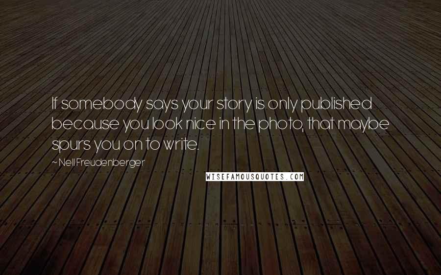 Nell Freudenberger Quotes: If somebody says your story is only published because you look nice in the photo, that maybe spurs you on to write.