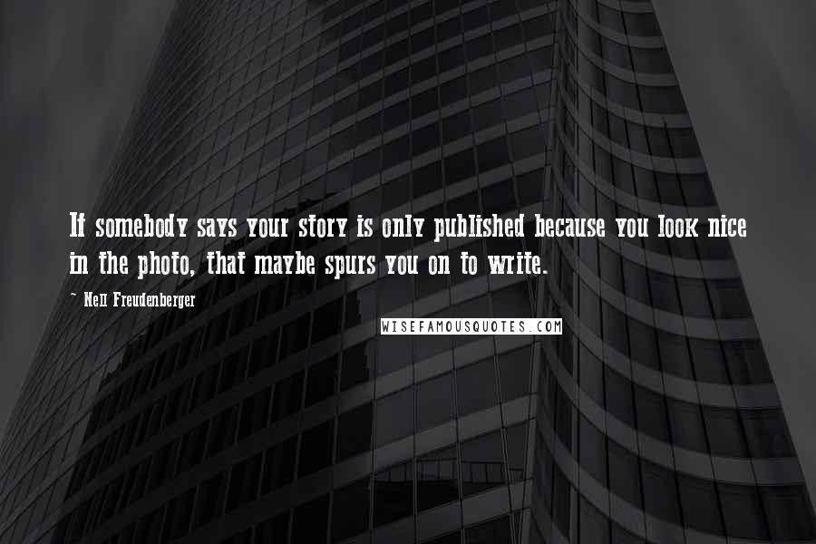 Nell Freudenberger Quotes: If somebody says your story is only published because you look nice in the photo, that maybe spurs you on to write.