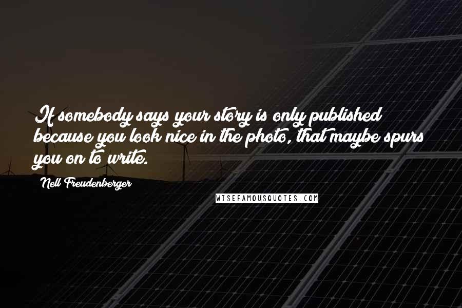 Nell Freudenberger Quotes: If somebody says your story is only published because you look nice in the photo, that maybe spurs you on to write.