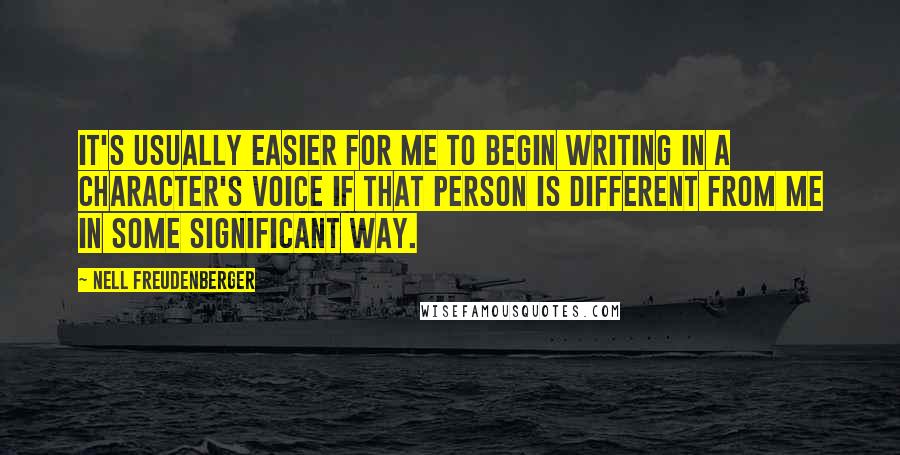 Nell Freudenberger Quotes: It's usually easier for me to begin writing in a character's voice if that person is different from me in some significant way.