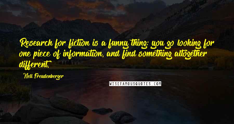 Nell Freudenberger Quotes: Research for fiction is a funny thing: you go looking for one piece of information, and find something altogether different.