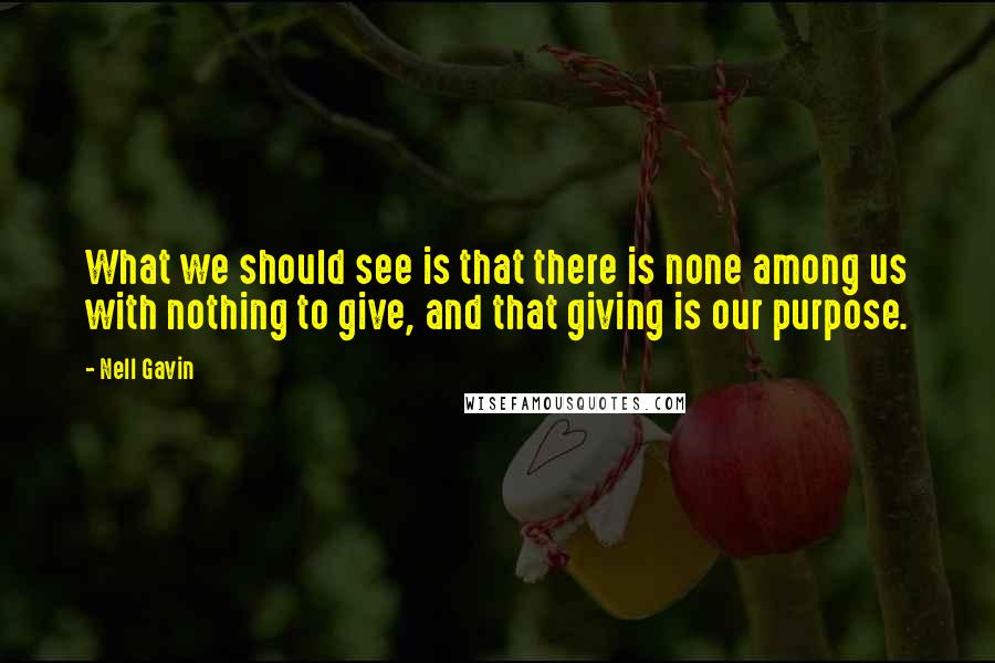 Nell Gavin Quotes: What we should see is that there is none among us with nothing to give, and that giving is our purpose.