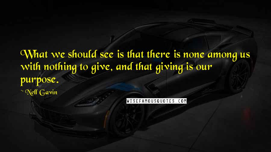 Nell Gavin Quotes: What we should see is that there is none among us with nothing to give, and that giving is our purpose.