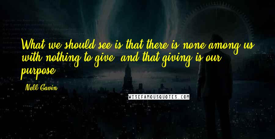 Nell Gavin Quotes: What we should see is that there is none among us with nothing to give, and that giving is our purpose.