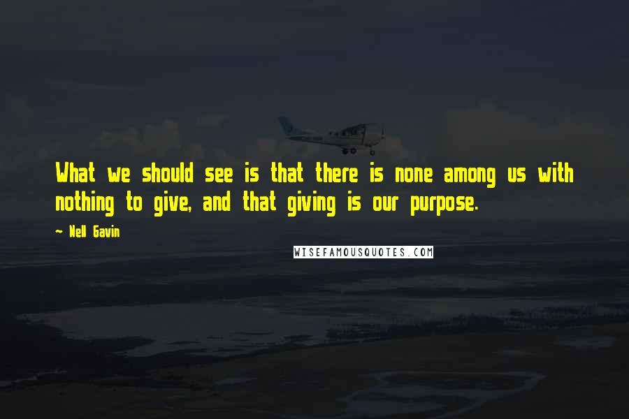 Nell Gavin Quotes: What we should see is that there is none among us with nothing to give, and that giving is our purpose.