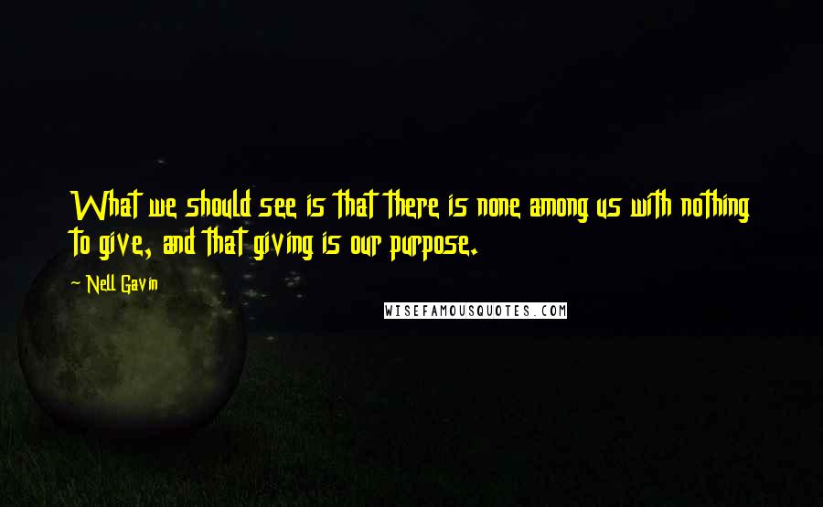 Nell Gavin Quotes: What we should see is that there is none among us with nothing to give, and that giving is our purpose.