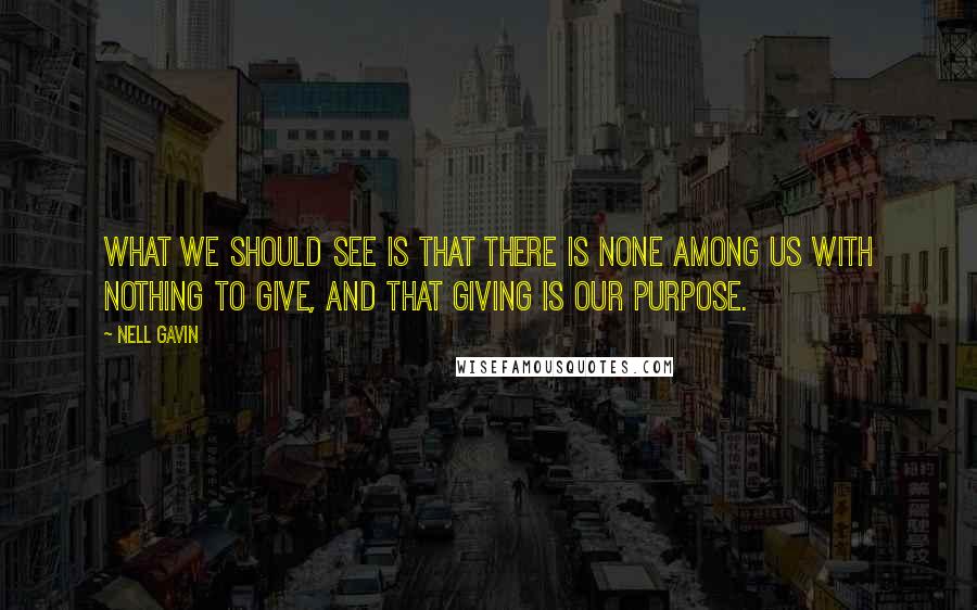 Nell Gavin Quotes: What we should see is that there is none among us with nothing to give, and that giving is our purpose.