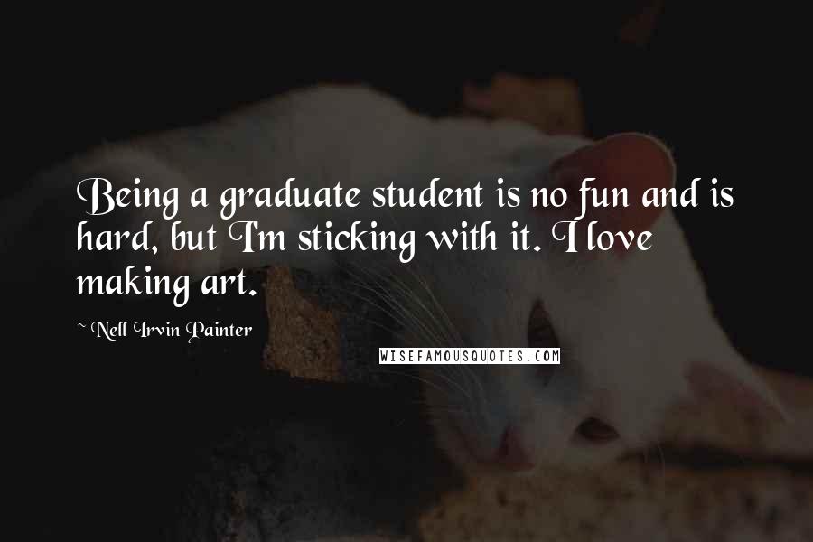 Nell Irvin Painter Quotes: Being a graduate student is no fun and is hard, but I'm sticking with it. I love making art.