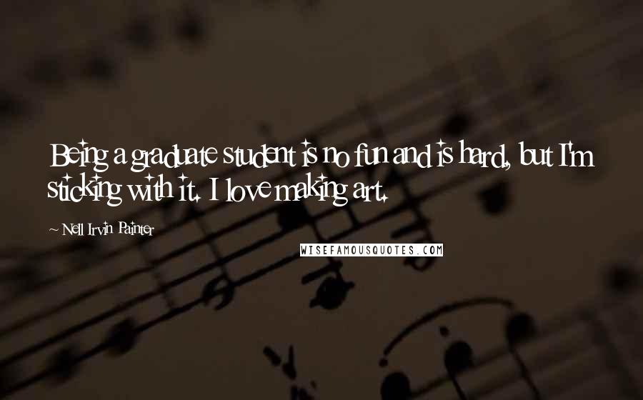 Nell Irvin Painter Quotes: Being a graduate student is no fun and is hard, but I'm sticking with it. I love making art.