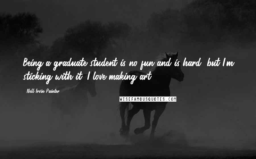 Nell Irvin Painter Quotes: Being a graduate student is no fun and is hard, but I'm sticking with it. I love making art.