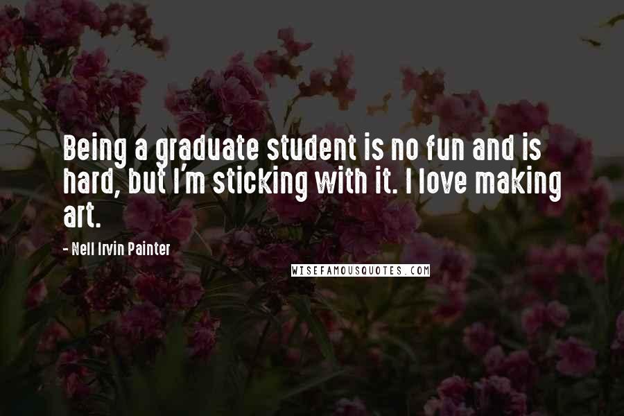 Nell Irvin Painter Quotes: Being a graduate student is no fun and is hard, but I'm sticking with it. I love making art.