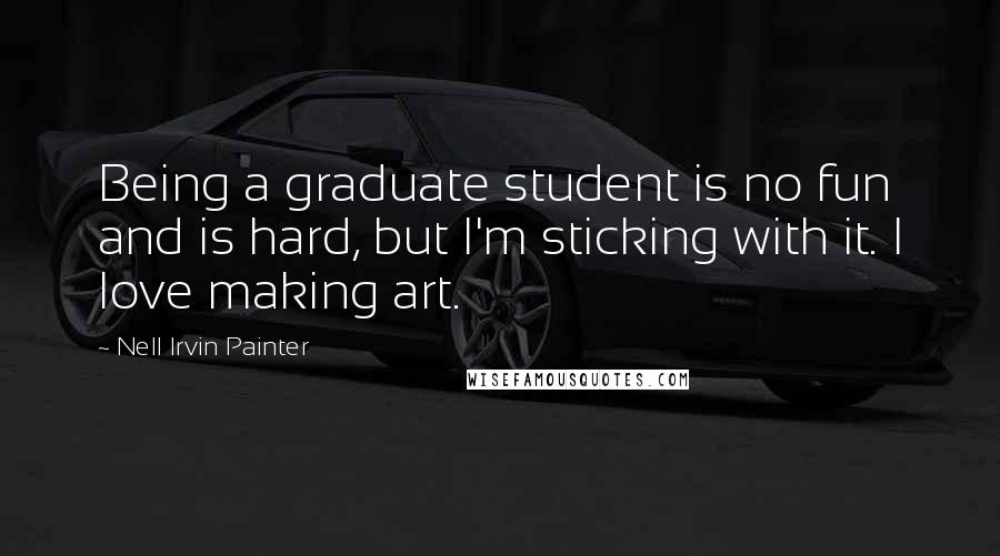 Nell Irvin Painter Quotes: Being a graduate student is no fun and is hard, but I'm sticking with it. I love making art.