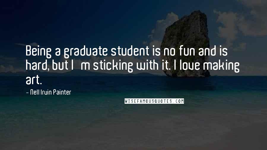 Nell Irvin Painter Quotes: Being a graduate student is no fun and is hard, but I'm sticking with it. I love making art.