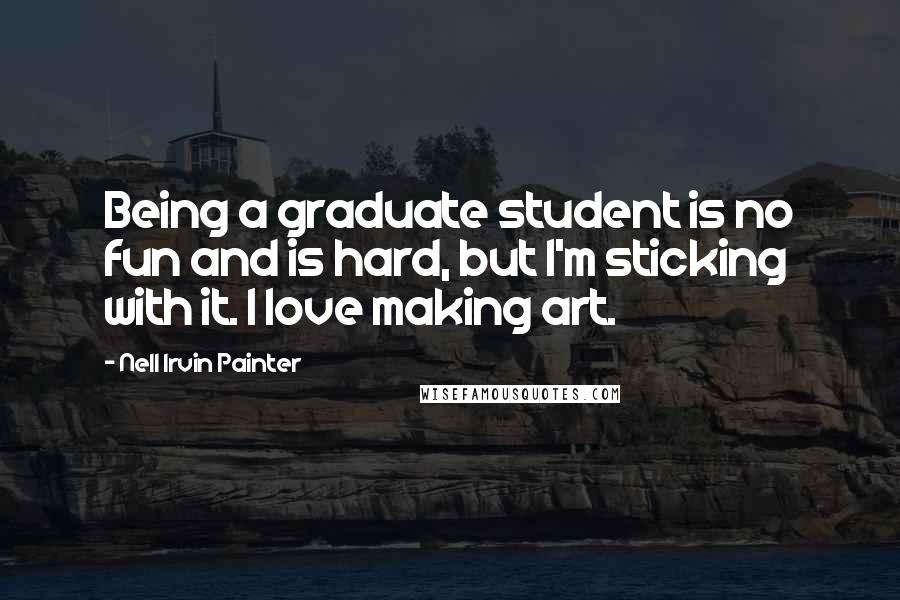 Nell Irvin Painter Quotes: Being a graduate student is no fun and is hard, but I'm sticking with it. I love making art.