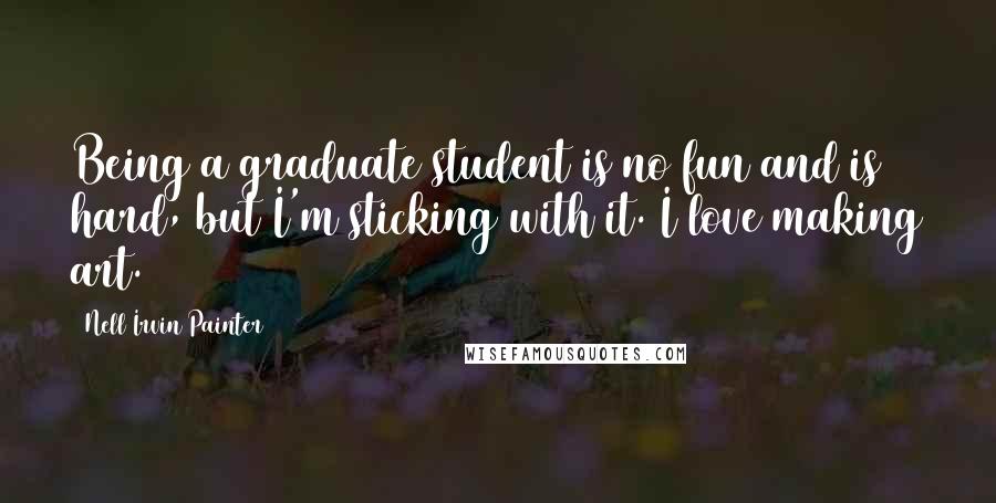 Nell Irvin Painter Quotes: Being a graduate student is no fun and is hard, but I'm sticking with it. I love making art.