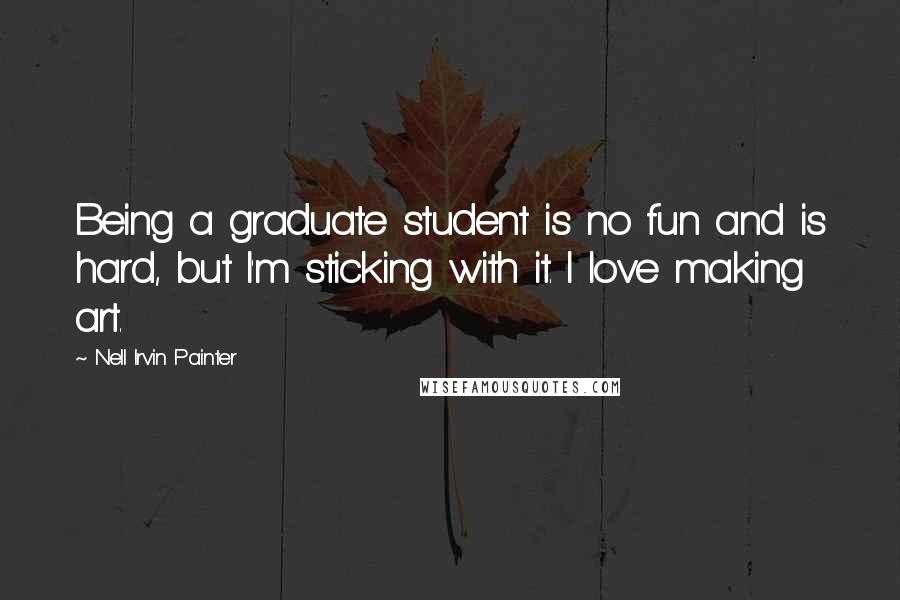 Nell Irvin Painter Quotes: Being a graduate student is no fun and is hard, but I'm sticking with it. I love making art.