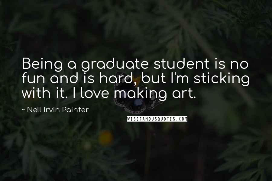 Nell Irvin Painter Quotes: Being a graduate student is no fun and is hard, but I'm sticking with it. I love making art.