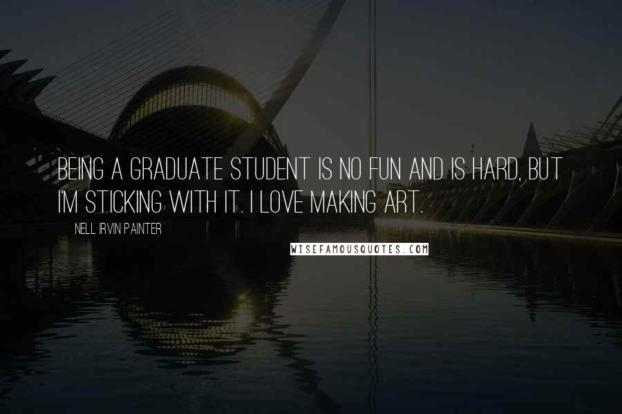 Nell Irvin Painter Quotes: Being a graduate student is no fun and is hard, but I'm sticking with it. I love making art.