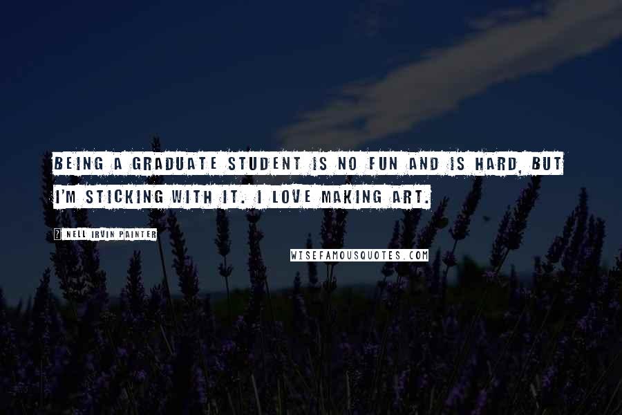 Nell Irvin Painter Quotes: Being a graduate student is no fun and is hard, but I'm sticking with it. I love making art.