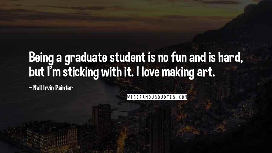 Nell Irvin Painter Quotes: Being a graduate student is no fun and is hard, but I'm sticking with it. I love making art.