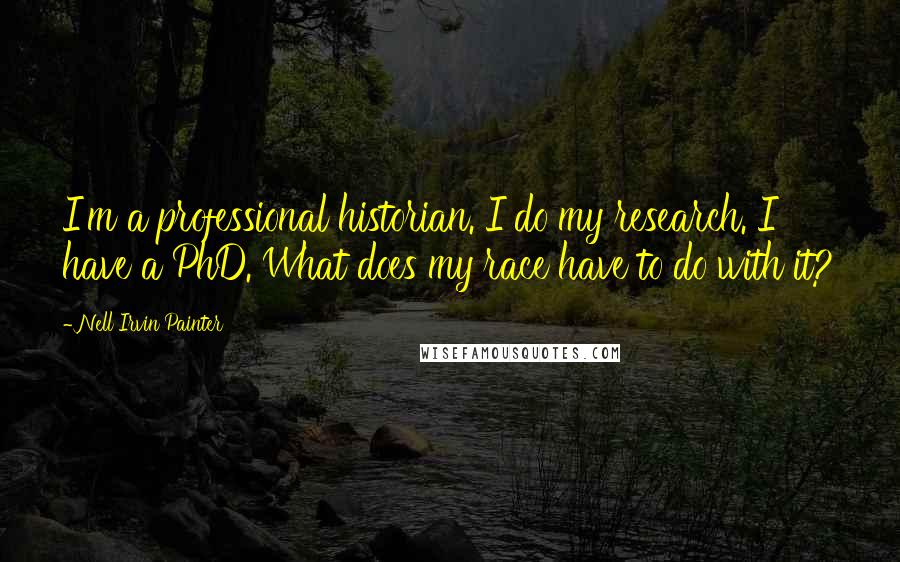 Nell Irvin Painter Quotes: I'm a professional historian. I do my research. I have a PhD. What does my race have to do with it?