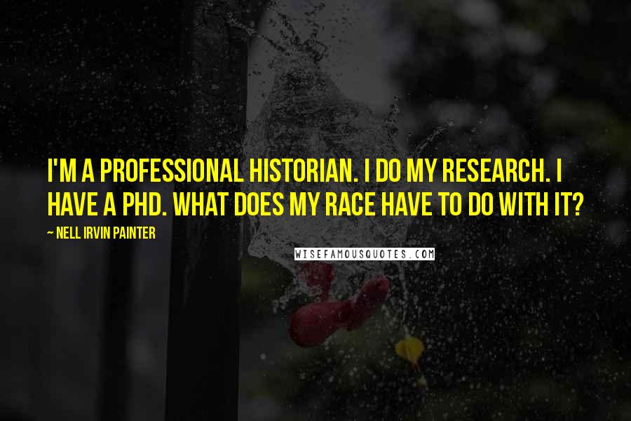 Nell Irvin Painter Quotes: I'm a professional historian. I do my research. I have a PhD. What does my race have to do with it?